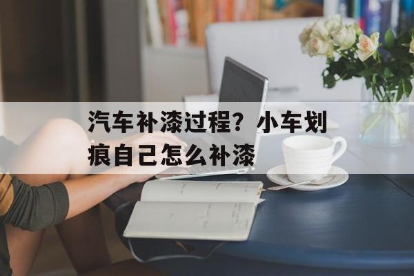 汽车补漆过程？小车划痕自己怎么补漆-第1张图片-