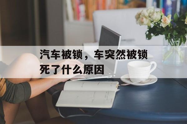 汽车被锁，车突然被锁死了什么原因-第1张图片-