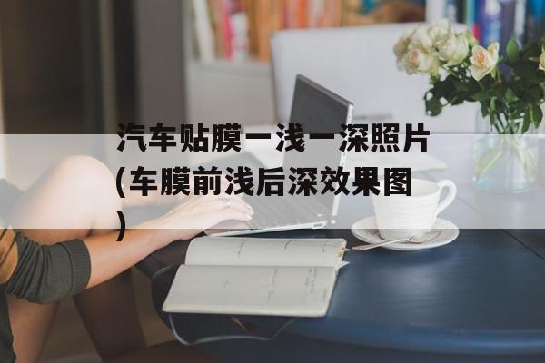 汽车贴膜一浅一深照片(车膜前浅后深效果图)-第1张图片-