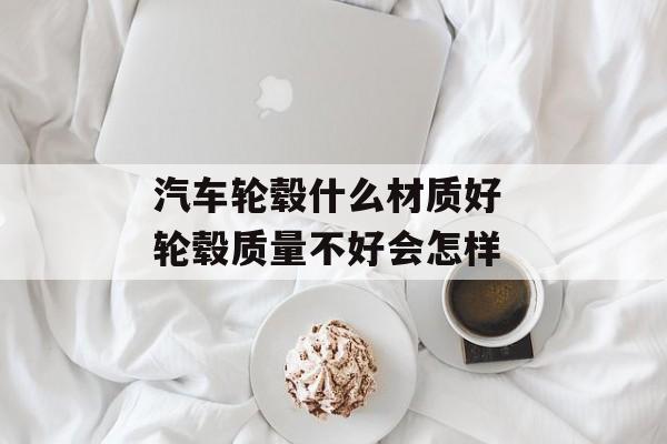 汽车轮毂什么材质好 轮毂质量不好会怎样-第1张图片-
