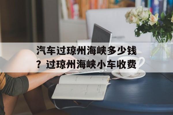 汽车过琼州海峡多少钱？过琼州海峡小车收费-第1张图片-