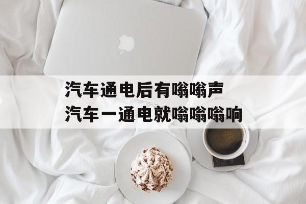 汽车通电后有嗡嗡声 汽车一通电就嗡嗡嗡响-第1张图片-