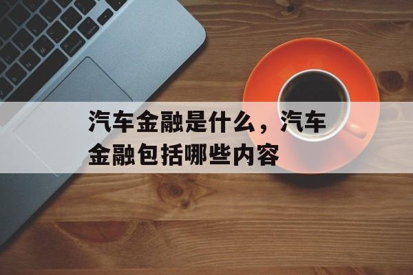 汽车金融是什么，汽车金融包括哪些内容-第1张图片-