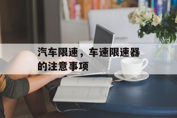 汽车限速，车速限速器的注意事项-第1张图片-