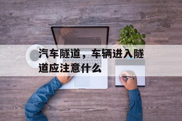 汽车隧道，车辆进入隧道应注意什么-第1张图片-