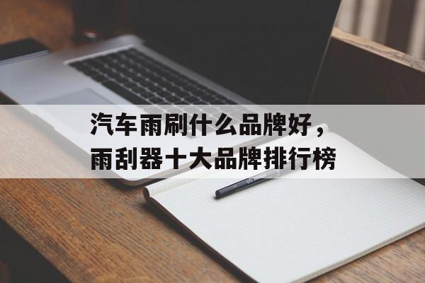 汽车雨刷什么品牌好，雨刮器十大品牌排行榜-第1张图片-