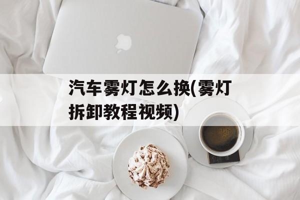 汽车雾灯怎么换(雾灯拆卸教程视频)-第1张图片-