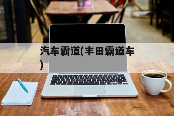 汽车霸道(丰田霸道车)-第1张图片-