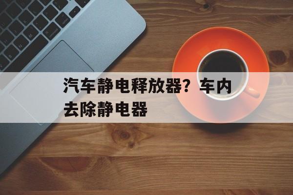 汽车静电释放器？车内去除静电器-第1张图片-