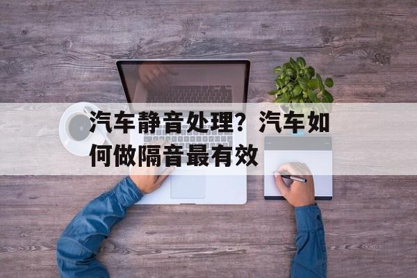 汽车静音处理？汽车如何做隔音最有效-第1张图片-
