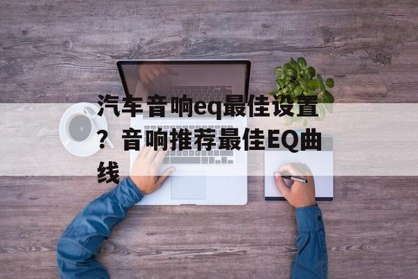 汽车音响eq最佳设置？音响推荐最佳EQ曲线-第1张图片-