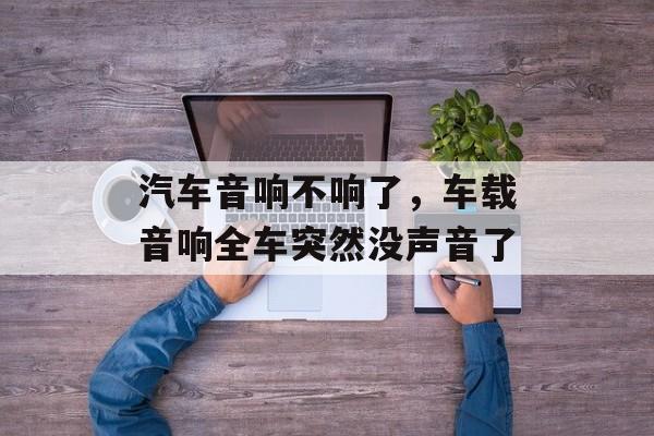 汽车音响不响了，车载音响全车突然没声音了-第1张图片-