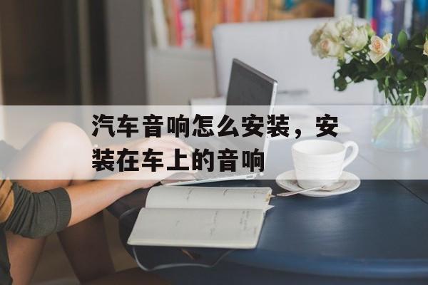 汽车音响怎么安装，安装在车上的音响-第1张图片-
