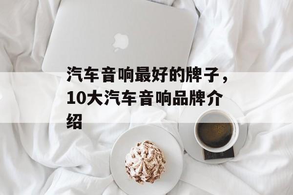 汽车音响最好的牌子，10大汽车音响品牌介绍-第1张图片-