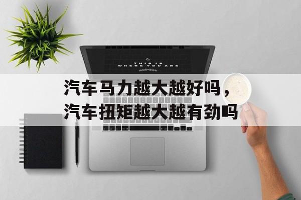 汽车马力越大越好吗，汽车扭矩越大越有劲吗-第1张图片-