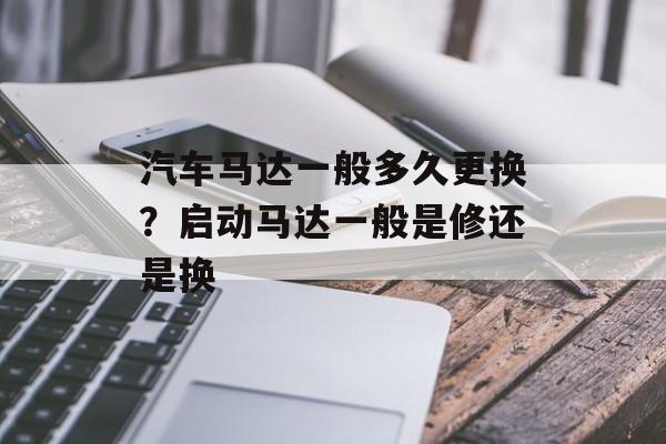 汽车马达一般多久更换？启动马达一般是修还是换-第1张图片-