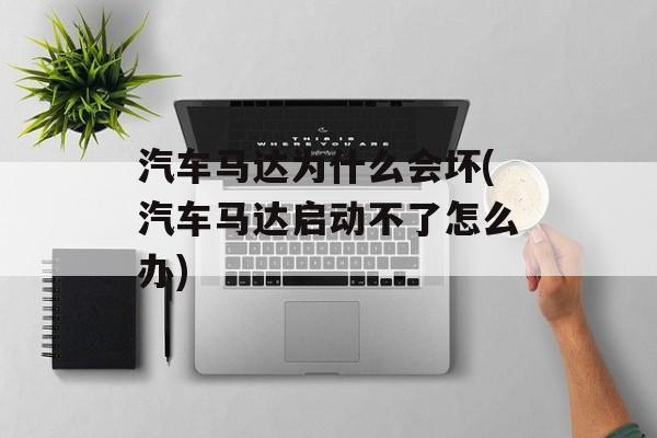 汽车马达为什么会坏(汽车马达启动不了怎么办)-第1张图片-