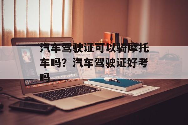 汽车驾驶证可以骑摩托车吗？汽车驾驶证好考吗-第1张图片-