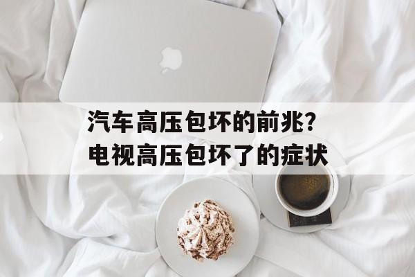 汽车高压包坏的前兆？电视高压包坏了的症状-第1张图片-