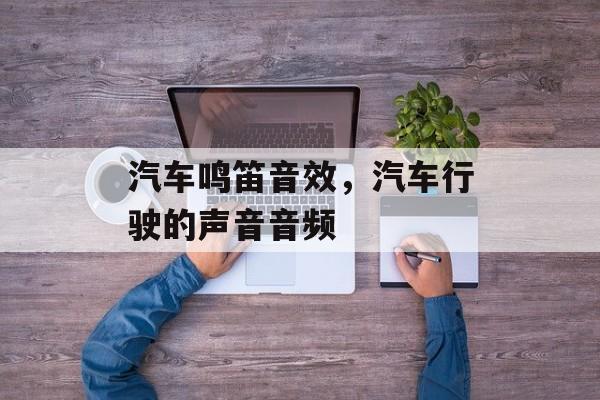 汽车鸣笛音效，汽车行驶的声音音频-第1张图片-