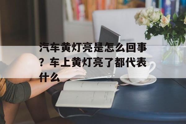汽车黄灯亮是怎么回事？车上黄灯亮了都代表什么-第1张图片-