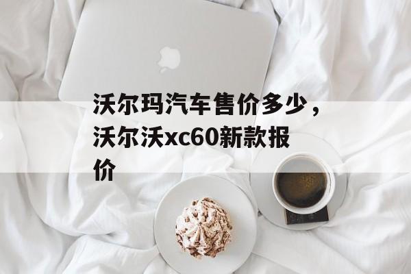 沃尔玛汽车售价多少，沃尔沃xc60新款报价-第1张图片-