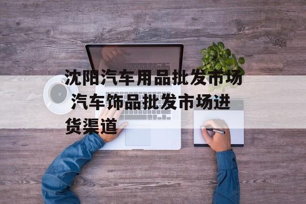 沈阳汽车用品批发市场 汽车饰品批发市场进货渠道-第1张图片-