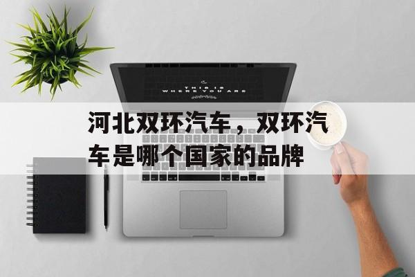河北双环汽车，双环汽车是哪个国家的品牌-第1张图片-