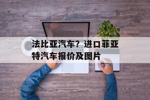 法比亚汽车？进口菲亚特汽车报价及图片-第1张图片-