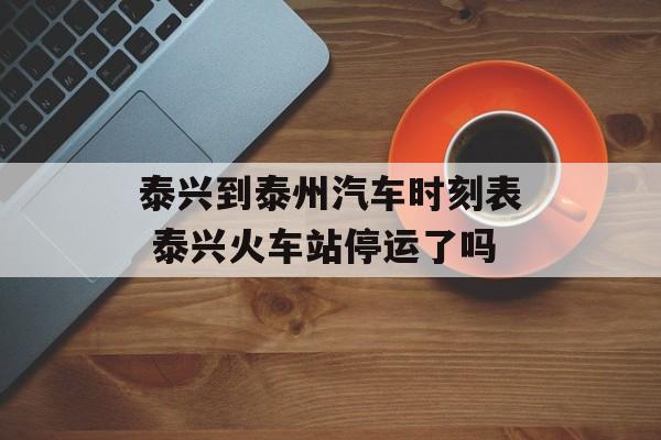 泰兴到泰州汽车时刻表 泰兴火车站停运了吗-第1张图片-