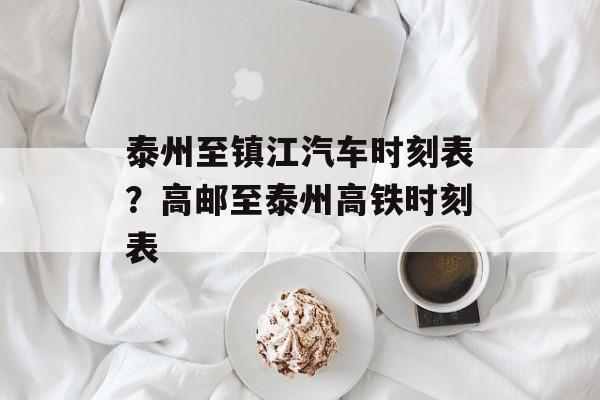 泰州至镇江汽车时刻表？高邮至泰州高铁时刻表-第1张图片-