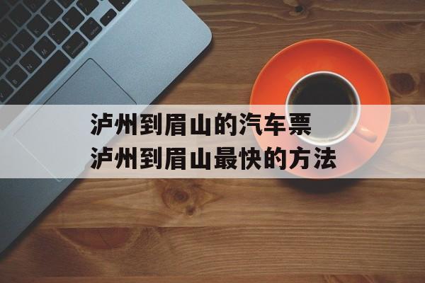 泸州到眉山的汽车票 泸州到眉山最快的方法-第1张图片-