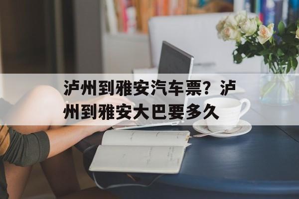 泸州到雅安汽车票？泸州到雅安大巴要多久-第1张图片-