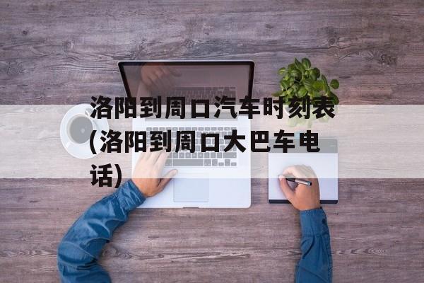 洛阳到周口汽车时刻表(洛阳到周口大巴车电话)-第1张图片-