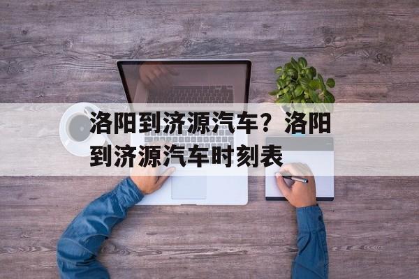 洛阳到济源汽车？洛阳到济源汽车时刻表-第1张图片-