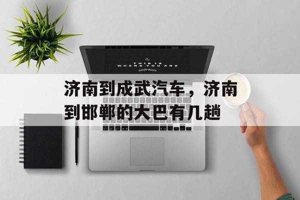 济南到成武汽车，济南到邯郸的大巴有几趟-第1张图片-
