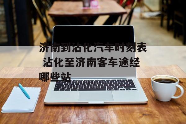 济南到沾化汽车时刻表 沾化至济南客车途经哪些站-第1张图片-
