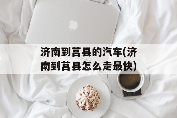 济南到莒县的汽车(济南到莒县怎么走最快)-第1张图片-