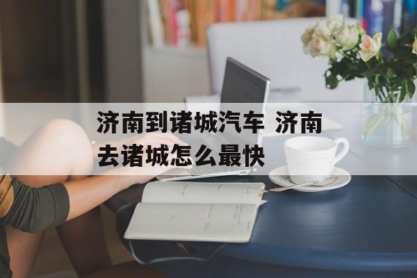济南到诸城汽车 济南去诸城怎么最快-第1张图片-