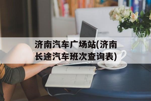 济南汽车广场站(济南长途汽车班次查询表)-第1张图片-