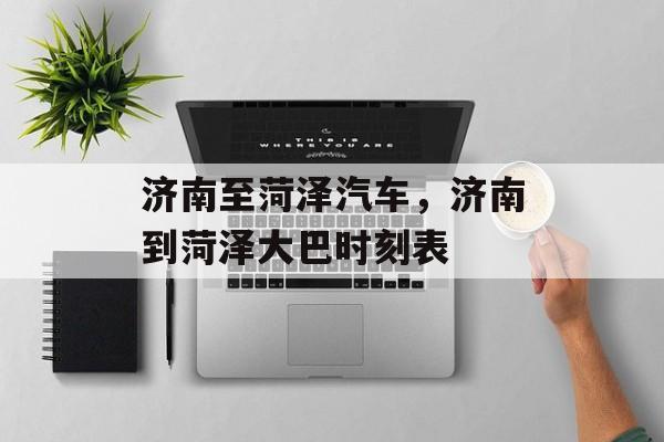 济南至菏泽汽车，济南到菏泽大巴时刻表-第1张图片-