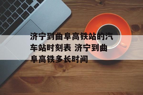 济宁到曲阜高铁站的汽车站时刻表 济宁到曲阜高铁多长时间-第1张图片-