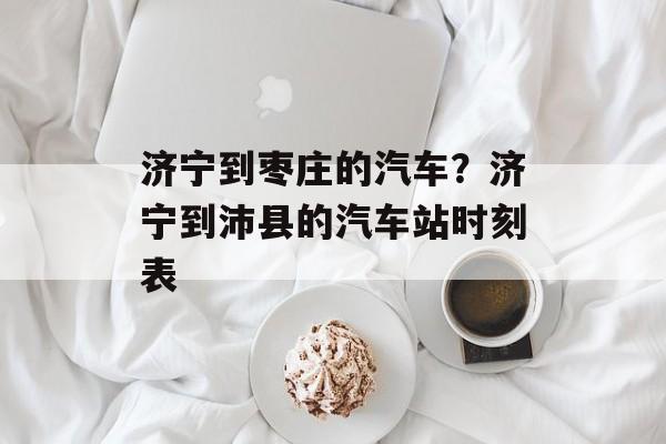 济宁到枣庄的汽车？济宁到沛县的汽车站时刻表-第1张图片-