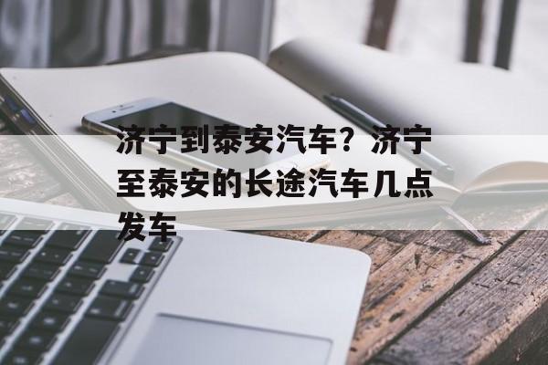 济宁到泰安汽车？济宁至泰安的长途汽车几点发车-第1张图片-