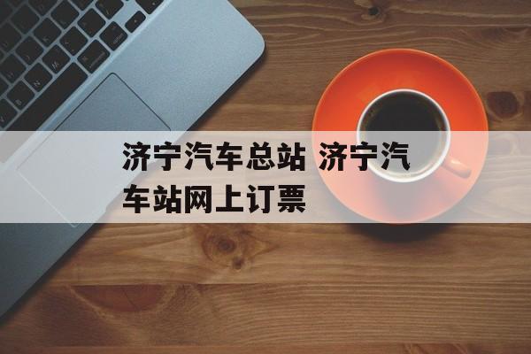 济宁汽车总站 济宁汽车站网上订票-第1张图片-