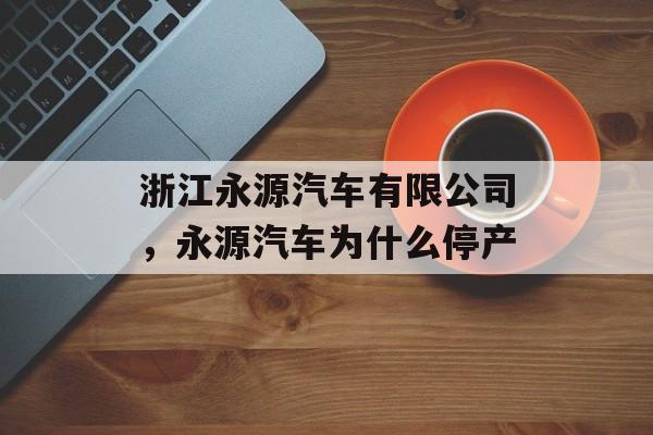 浙江永源汽车有限公司，永源汽车为什么停产-第1张图片-