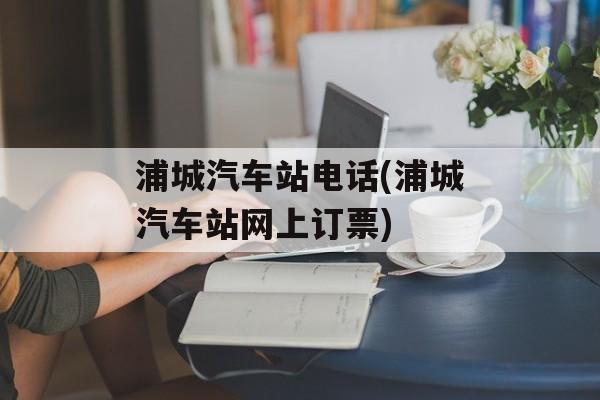 浦城汽车站电话(浦城汽车站网上订票)-第1张图片-
