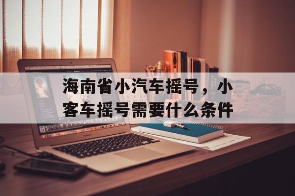 海南省小汽车摇号，小客车摇号需要什么条件-第1张图片-