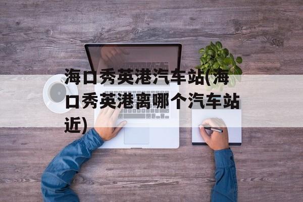 海口秀英港汽车站(海口秀英港离哪个汽车站近)-第1张图片-