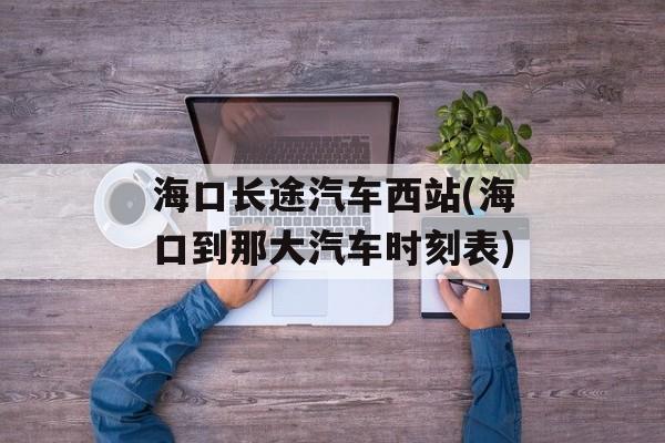 海口长途汽车西站(海口到那大汽车时刻表)-第1张图片-